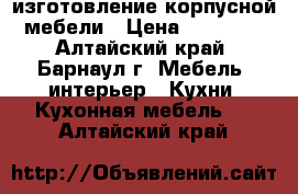 изготовление корпусной мебели › Цена ­ 10 000 - Алтайский край, Барнаул г. Мебель, интерьер » Кухни. Кухонная мебель   . Алтайский край